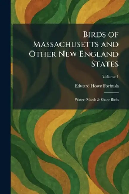 Birds of Massachusetts and Other New England States: Water, Marsh & Shore Birds by Edward Howe Forbush