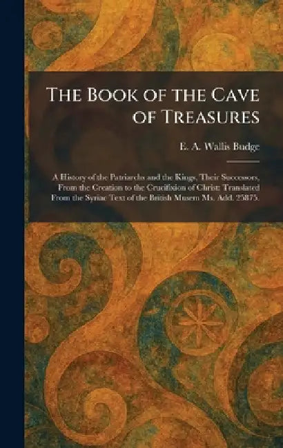 The Book of the Cave of Treasures: A History of the Patriarchs and the Kings, Their Successors, From the Creation to the Crucifixion of Christ: Transl by E. a. Wallis Budge