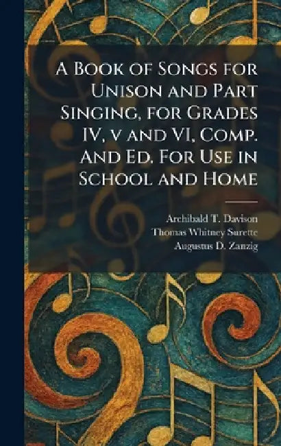 A Book of Songs for Unison and Part Singing, for Grades IV, v and VI, Comp. And Ed. For Use in School and Home by Archibald T. Davison, Thomas Whitney Surette, Augustus D. Zanzig