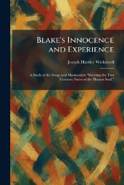Blake's Innocence and Experience: A Study of the Songs and Manuscripts "Shewing the Two Contrary States of the Human Soul," by Joseph Hartley Wicksteed