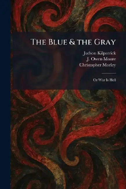 The Blue & the Gray: Or War Is Hell by Judson Kilpatrick, J. Owen Moore, Christopher Morley