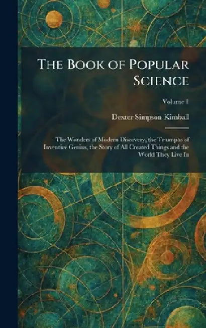 The Book of Popular Science: The Wonders of Modern Discovery, the Triumphs of Inventive Genius, the Story of All Created Things and the World They Liv by Dexter Simpson Kimball