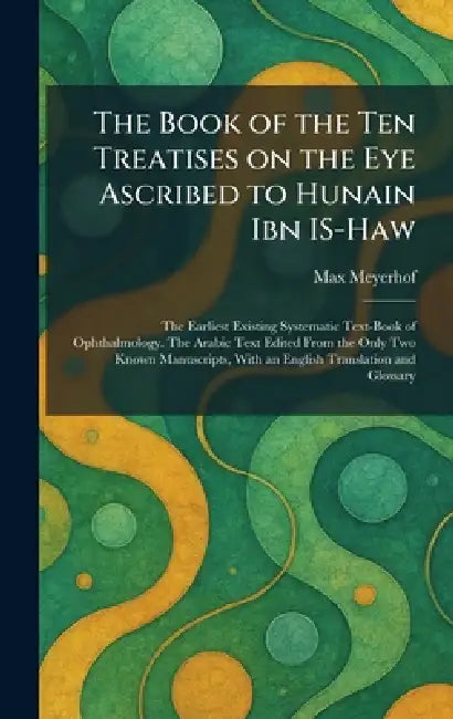 The Book of the Ten Treatises on the Eye Ascribed to Hunain Ibn IS-Haw: The Earliest Existing Systematic Text-Book of Ophthalmology. The Arabic Text E by Max Meyerhof