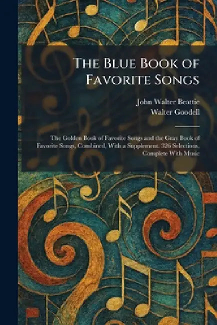 The Blue Book of Favorite Songs: The Golden Book of Favorite Songs and the Gray Book of Favorite Songs, Combined, With a Supplement. 326 Selections, C by John Walter Beattie, Walter Goodell