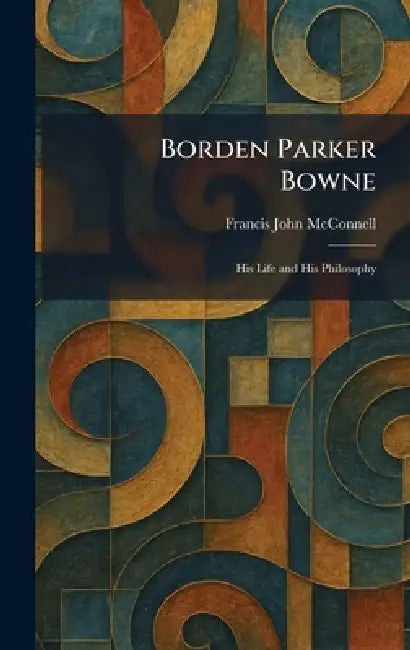 Borden Parker Bowne: His Life and His Philosophy by Francis John McConnell