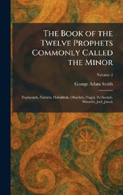 The Book of the Twelve Prophets Commonly Called the Minor: Zephaniah, Nahum, Habakkuk, Obadiah, Hagai, Zechariah, Malachi, Joel, Jonah by George Adam Smith