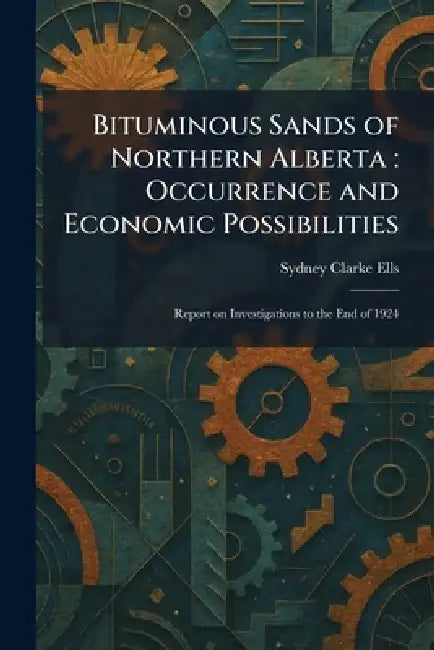 Bituminous Sands of Northern Alberta: Occurrence and Economic Possibilities: Report on Investigations to the End of 1924 by Sydney Clarke Ells