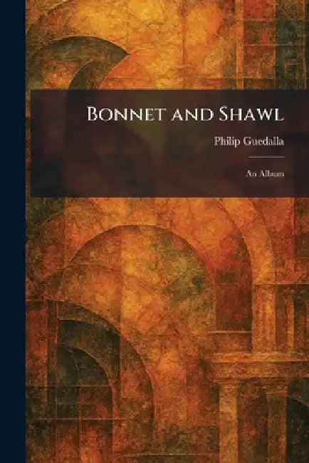 Bonnet and Shawl: An Album by Philip Guedalla