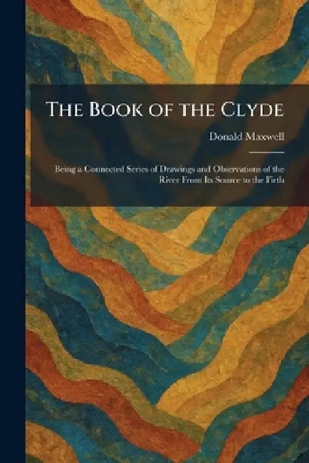 The Book of the Clyde: Being a Connected Series of Drawings and Observations of the River From Its Source to the Firth by Donald Maxwell