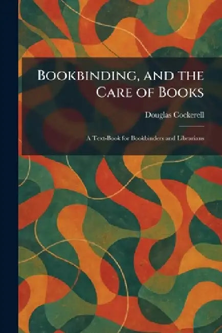 Bookbinding, and the Care of Books: A Text-Book for Bookbinders and Librarians by Douglas Cockerell