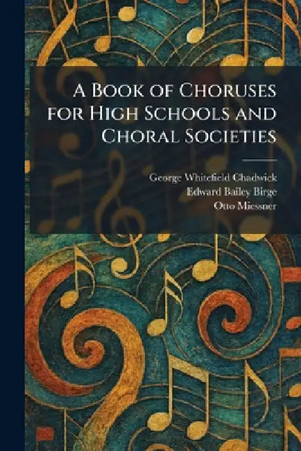 A Book of Choruses for High Schools and Choral Societies by George Whitefield Chadwick, Edward Bailey Birge, Otto Miessner