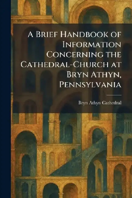A Brief Handbook of Information Concerning the Cathedral-Church at Bryn Athyn, Pennsylvania by Bryn Athyn Cathedral