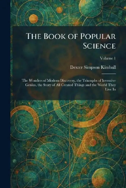 The Book of Popular Science: The Wonders of Modern Discovery, the Triumphs of Inventive Genius, the Story of All Created Things and the World They Liv by Dexter Simpson Kimball