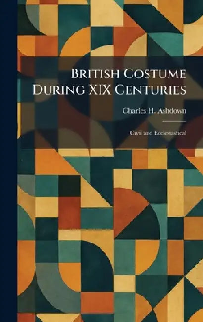 British Costume During XIX Centuries: Civil and Ecclesiastical by Charles H. Ashdown