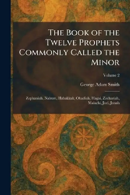 The Book of the Twelve Prophets Commonly Called the Minor: Zephaniah, Nahum, Habakkuk, Obadiah, Hagai, Zechariah, Malachi, Joel, Jonah by George Adam Smith