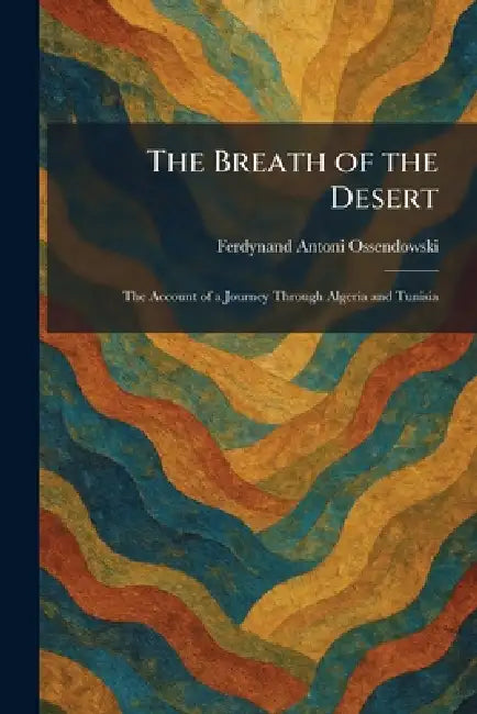 The Breath of the Desert: The Account of a Journey Through Algeria and Tunisia by Ferdynand Antoni Ossendowski