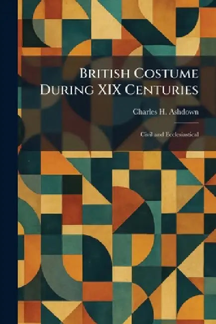 British Costume During XIX Centuries: Civil and Ecclesiastical by Charles H. Ashdown
