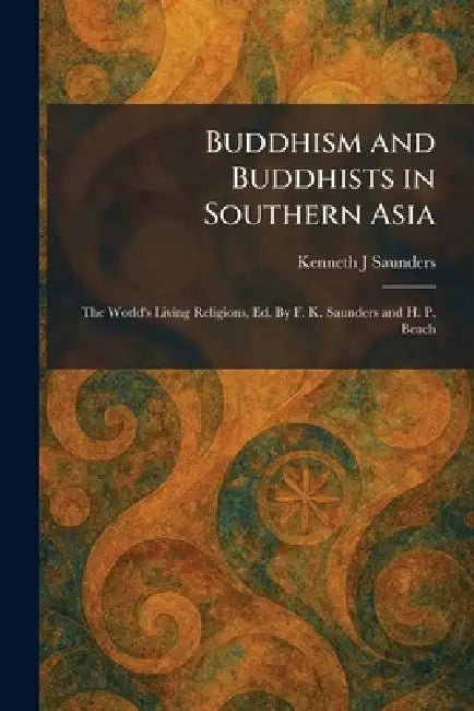 Buddhism and Buddhists in Southern Asia: The World's Living Religions, Ed. By F. K. Saunders and H. P. Beach by Kenneth J. Saunders