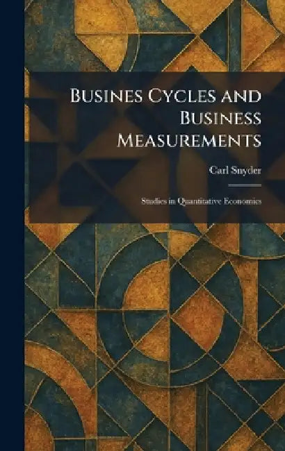 Busines Cycles and Business Measurements: Studies in Quantitative Economics by Carl Snyder