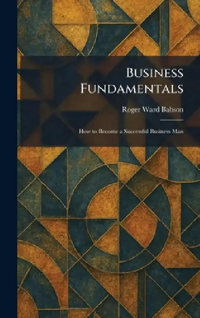 Business Fundamentals: How to Become a Successful Business Man by Roger Ward Babson