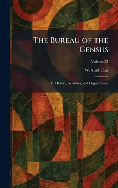 The Bureau of the Census: Its History, Activities, and Organization by W. Stull Holt