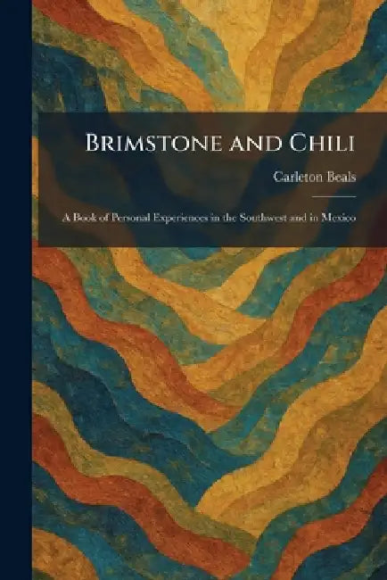 Brimstone and Chili: A Book of Personal Experiences in the Southwest and in Mexico by Carleton Beals