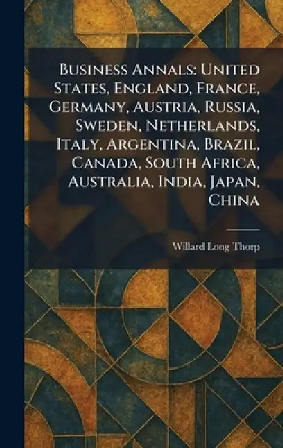 Business Annals: United States, England, France, Germany, Austria, Russia, Sweden, Netherlands, Italy, Argentina, Brazil, Canada, South Africa, Austra by Willard Long Thorp