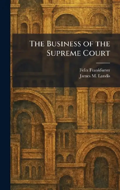 The Business of the Supreme Court by Felix Frankfurter, James M. Landis