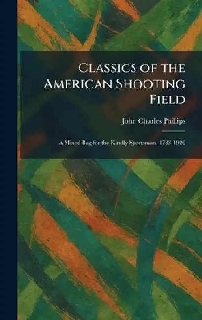 Classics of the American Shooting Field: A Mixed Bag for the Kindly Sportsman, 1783-1926 by John Charles Phillips
