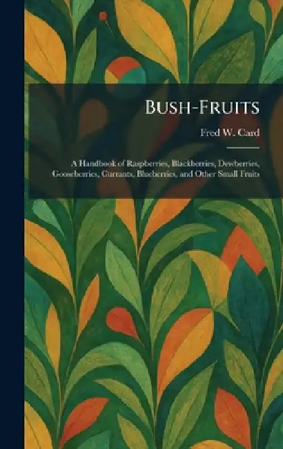 Bush-Fruits: A Handbook of Raspberries, Blackberries, Dewberries, Gooseberries, Currants, Blueberries, and Other Small Fruits by Fred W. Card