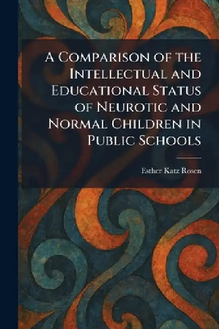 A Comparison of the Intellectual and Educational Status of Neurotic and Normal Children in Public Schools by Esther Katz Rosen