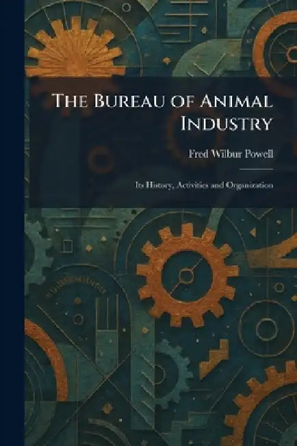 The Bureau of Animal Industry: Its History, Activities and Organization by Fred Wilbur Powell