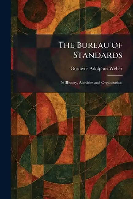 The Bureau of Standards: Its History, Activities and Organization by Gustavus Adolphus Weber