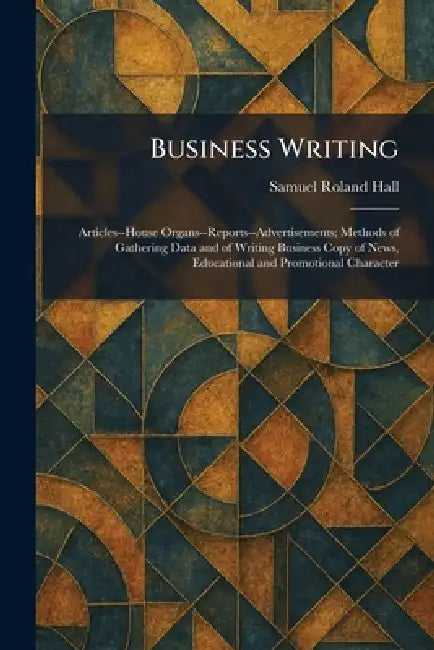 Business Writing: Articles--House Organs--Reports--Advertisements; Methods of Gathering Data and of Writing Business Copy of News, Educational and Pro by Samuel Roland Hall