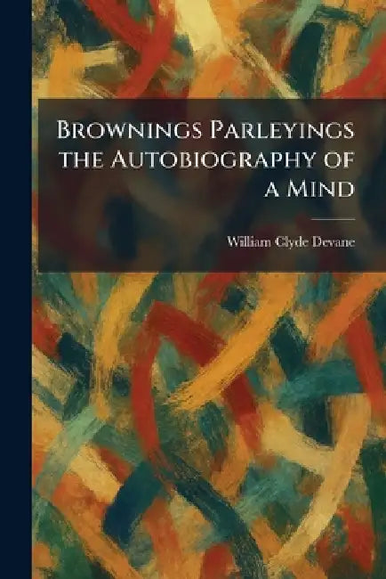 Brownings Parleyings the Autobiography of a Mind by Jr. Devane William Clyde