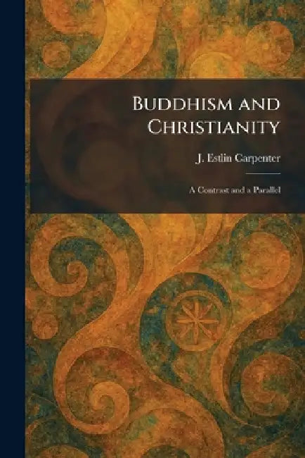 Buddhism and Christianity: A Contrast and a Parallel by J. Estlin Carpenter