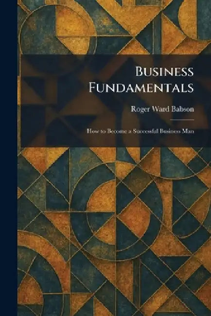 Business Fundamentals: How to Become a Successful Business Man by Roger Ward Babson