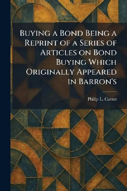 Buying a Bond Being a Reprint of a Series of Articles on Bond Buying Which Originally Appeared in Barron's by Philip L. Carret