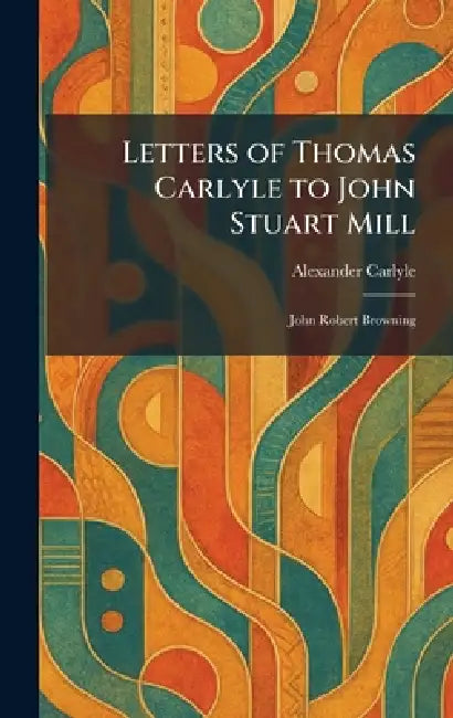 Letters of Thomas Carlyle to John Stuart Mill: John Robert Browning by Alexander Carlyle