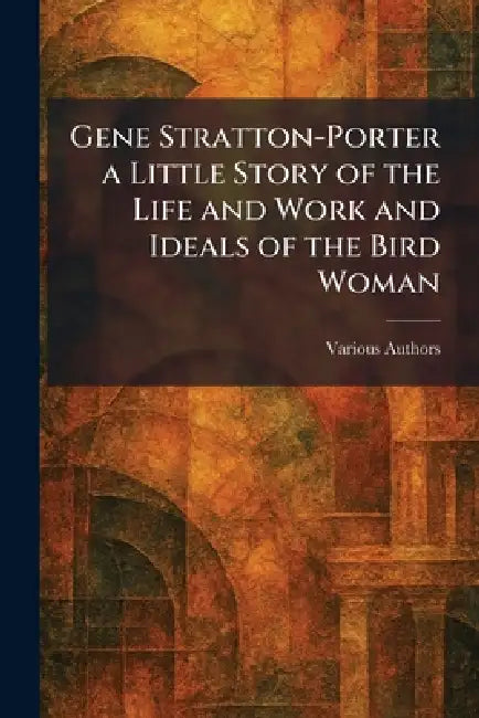 Gene Stratton-Porter A Little Story Of The Life And Work And Ideals Of The Bird Woman by Various