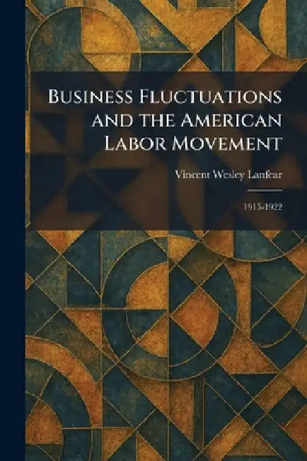 Business Fluctuations and the American Labor Movement: 1915-1922 by Vincent Wesley Lanfear