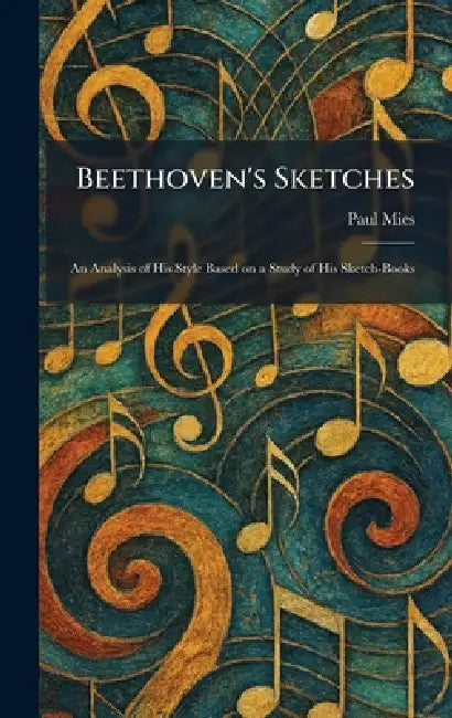 Beethoven's Sketches: An Analysis of His Style Based on a Study of His Sketch-Books by Paul Mies