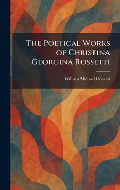 The Poetical Works of Christina Georgina Rossetti by William Michael Rossetti