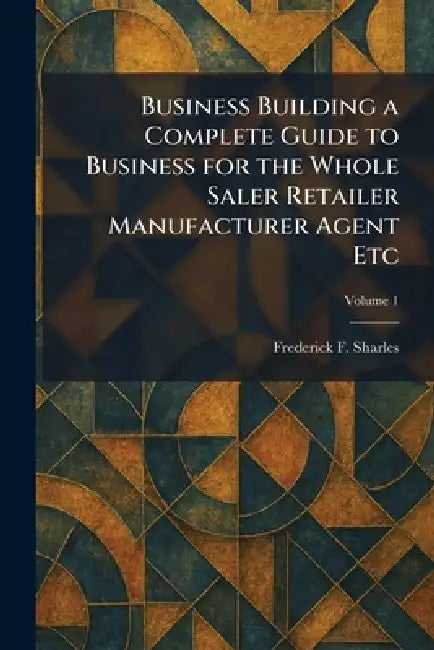 Business Building a Complete Guide to Business for the Whole Saler Retailer Manufacturer Agent Etc by Frederick F. Sharles