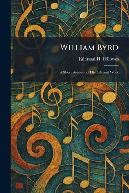 William Byrd: A Short Account of His Life and Work by Edmund H. Fellowes