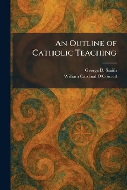An Outline of Catholic Teaching by George D. Smith, William Cardinal O'Connell