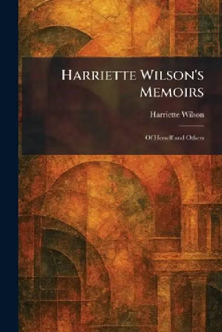 Harriette Wilson's Memoirs: Of Herself and Others by Harriette Wilson