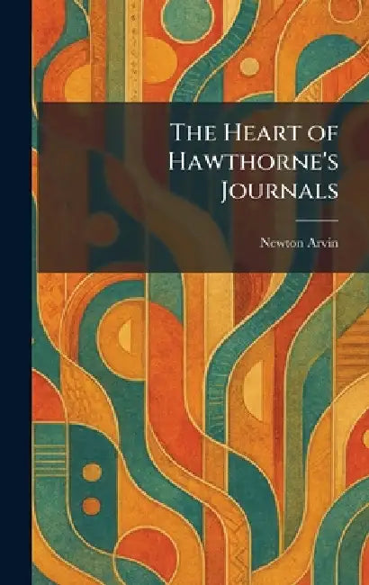 The Heart of Hawthorne's Journals by Newton Arvin
