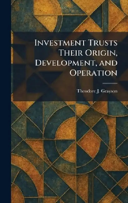 Investment Trusts Their Origin, Development, and Operation by Theodore J. Grayson