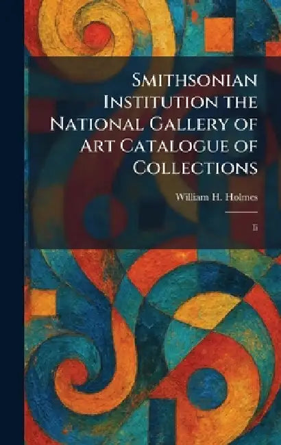 Smithsonian Institution the National Gallery of Art Catalogue of Collections: Ii by William H. Holmes